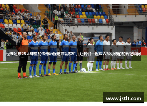 世界足球25大球星的传奇历程与成就解析，让我们一起深入探讨他们的辉煌瞬间