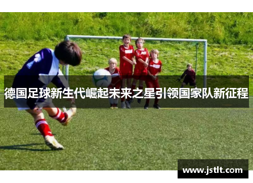 德国足球新生代崛起未来之星引领国家队新征程