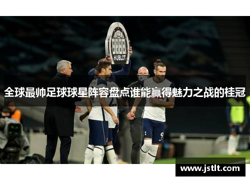 全球最帅足球球星阵容盘点谁能赢得魅力之战的桂冠