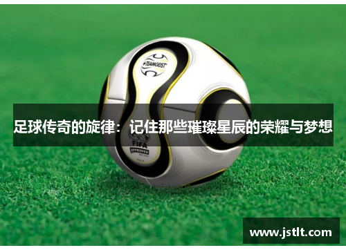 足球传奇的旋律：记住那些璀璨星辰的荣耀与梦想