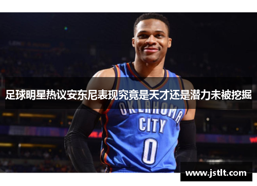 足球明星热议安东尼表现究竟是天才还是潜力未被挖掘