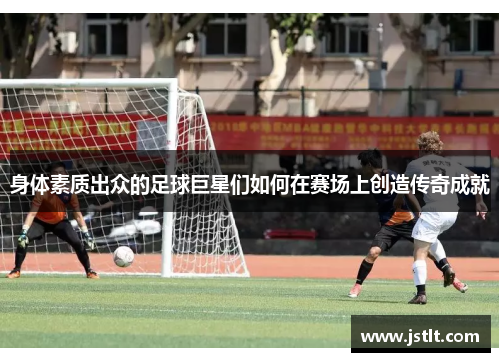 身体素质出众的足球巨星们如何在赛场上创造传奇成就