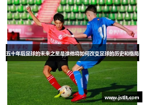 五十年后足球的未来之星是谁他将如何改变足球的历史和格局