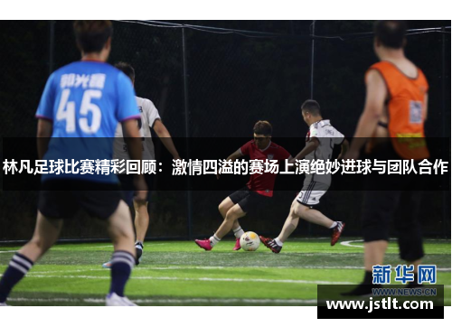 林凡足球比赛精彩回顾：激情四溢的赛场上演绝妙进球与团队合作