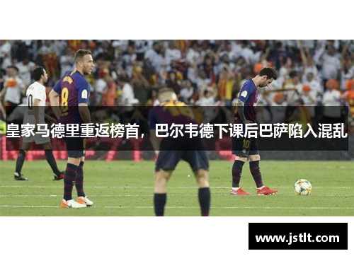 皇家马德里重返榜首，巴尔韦德下课后巴萨陷入混乱