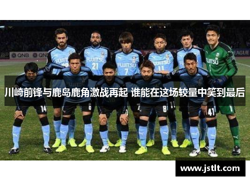 川崎前锋与鹿岛鹿角激战再起 谁能在这场较量中笑到最后