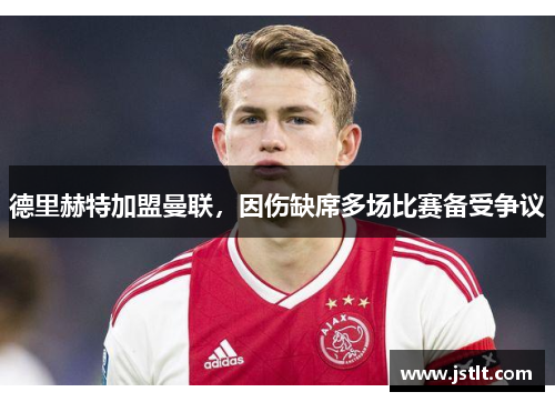德里赫特加盟曼联，因伤缺席多场比赛备受争议
